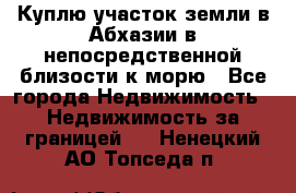 Куплю участок земли в Абхазии в непосредственной близости к морю - Все города Недвижимость » Недвижимость за границей   . Ненецкий АО,Топседа п.